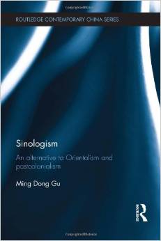 Ming Dong Gu, Sinologism: An Alternative to Orientalism and Postcolonialism. London and New York: Routledge, 2013.  269 pp. ISBN: 978-1-13-885182-5  (Paperback: $49.95); ISBN: 978-0-415-62654-5  (Hardback: $145.00) 