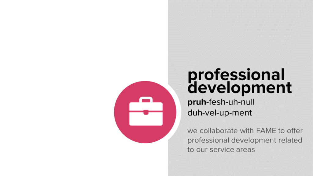 professional development: we collaborate with FAME to offer professional development related to our service areas.